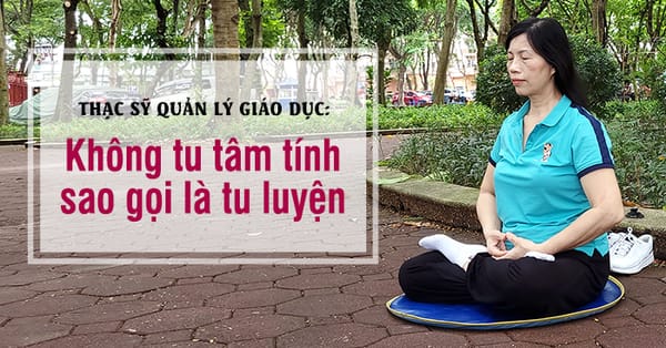 Thạc sỹ Quản lý Giáo dục: Không tu tâm tính, sao gọi là tu luyện